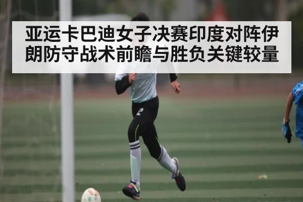 亚运卡巴迪女子决赛印度对阵伊朗防守战术前瞻与胜负关键较量